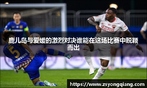鹿儿岛与爱媛的激烈对决谁能在这场比赛中脱颖而出